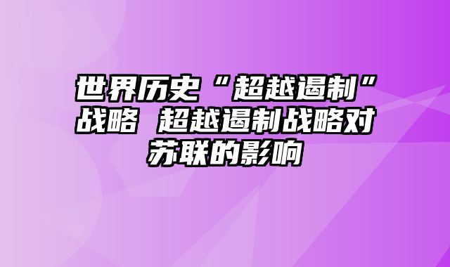 世界历史“超越遏制”战略 超越遏制战略对苏联的影响