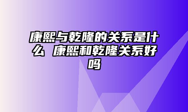 康熙与乾隆的关系是什么 康熙和乾隆关系好吗