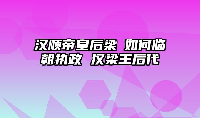 汉顺帝皇后梁妠如何临朝执政 汉梁王后代