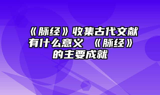 《脉经》收集古代文献有什么意义 《脉经》的主要成就