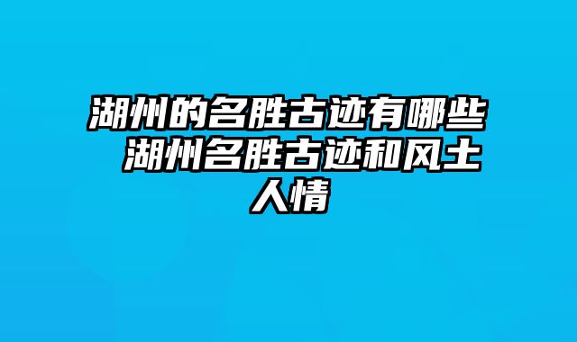 湖州的名胜古迹有哪些 湖州名胜古迹和风土人情