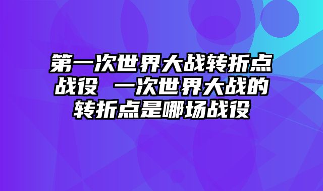 第一次世界大战转折点战役 一次世界大战的转折点是哪场战役