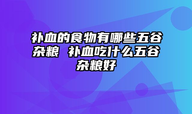 补血的食物有哪些五谷杂粮 补血吃什么五谷杂粮好
