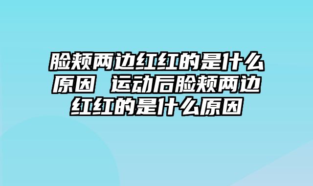 脸颊两边红红的是什么原因 运动后脸颊两边红红的是什么原因