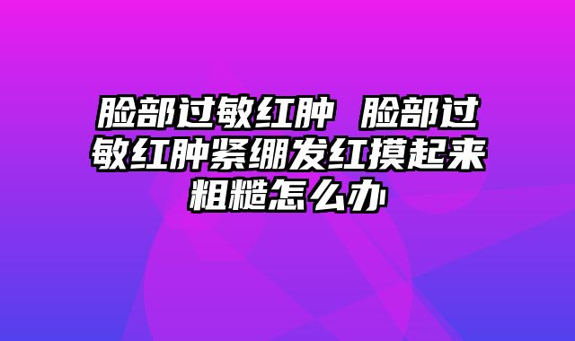 脸部过敏红肿 脸部过敏红肿紧绷发红摸起来粗糙怎么办