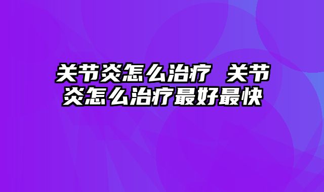 关节炎怎么治疗 关节炎怎么治疗最好最快