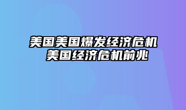 美国美国爆发经济危机 美国经济危机前兆