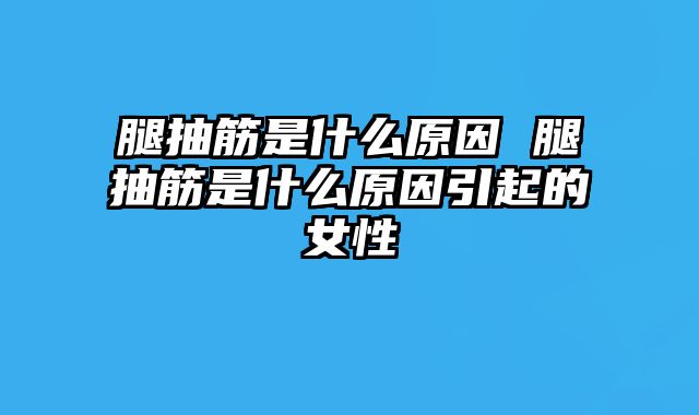腿抽筋是什么原因 腿抽筋是什么原因引起的女性
