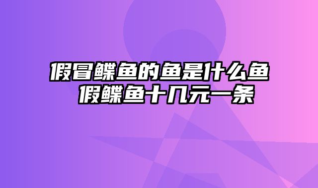 假冒鲽鱼的鱼是什么鱼 假鲽鱼十几元一条
