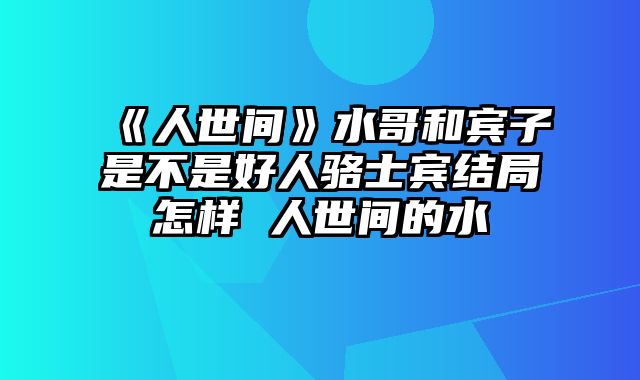 《人世间》水哥和宾子是不是好人骆士宾结局怎样 人世间的水