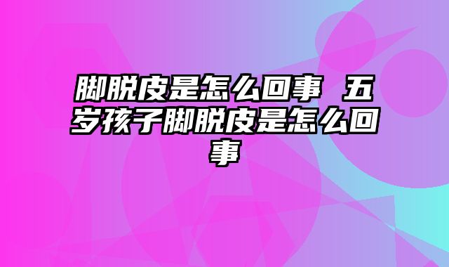 脚脱皮是怎么回事 五岁孩子脚脱皮是怎么回事