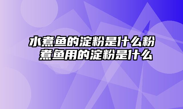 水煮鱼的淀粉是什么粉 煮鱼用的淀粉是什么