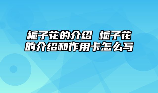 栀子花的介绍 栀子花的介绍和作用卡怎么写