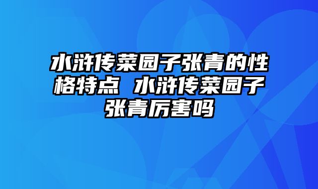水浒传菜园子张青的性格特点 水浒传菜园子张青厉害吗