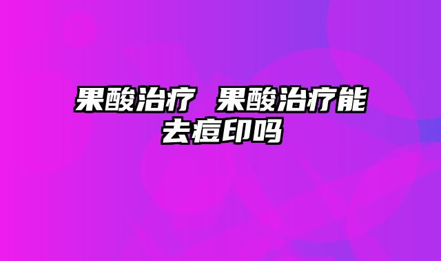 果酸治疗 果酸治疗能去痘印吗