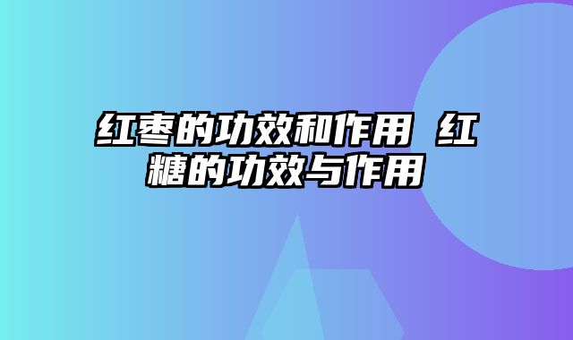 红枣的功效和作用 红糖的功效与作用
