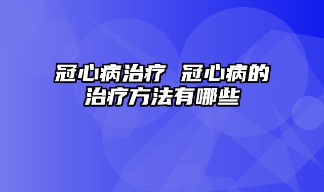 冠心病治疗 冠心病的治疗方法有哪些