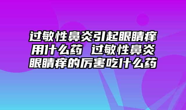 过敏性鼻炎引起眼睛痒用什么药 过敏性鼻炎眼睛痒的厉害吃什么药