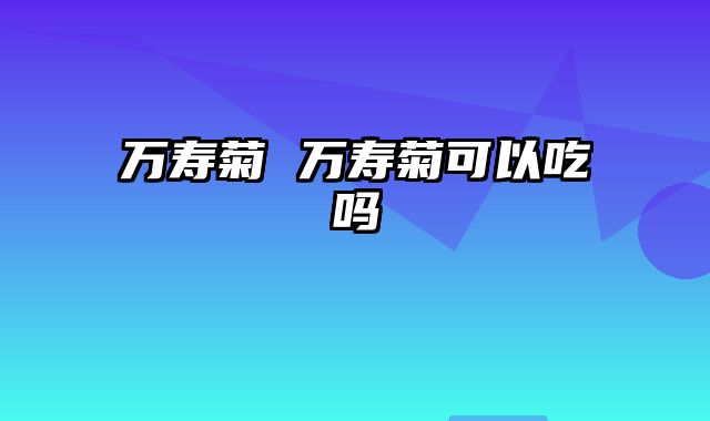 万寿菊 万寿菊可以吃吗