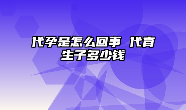 代孕是怎么回事 代育生子多少钱