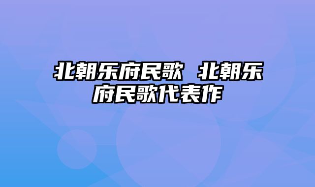 北朝乐府民歌 北朝乐府民歌代表作