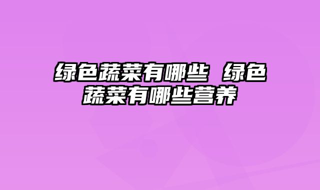 绿色蔬菜有哪些 绿色蔬菜有哪些营养