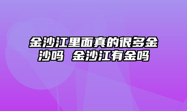 金沙江里面真的很多金沙吗 金沙江有金吗