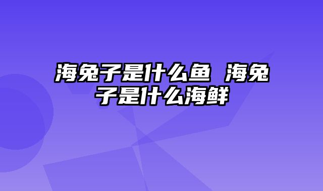 海兔子是什么鱼 海兔子是什么海鲜