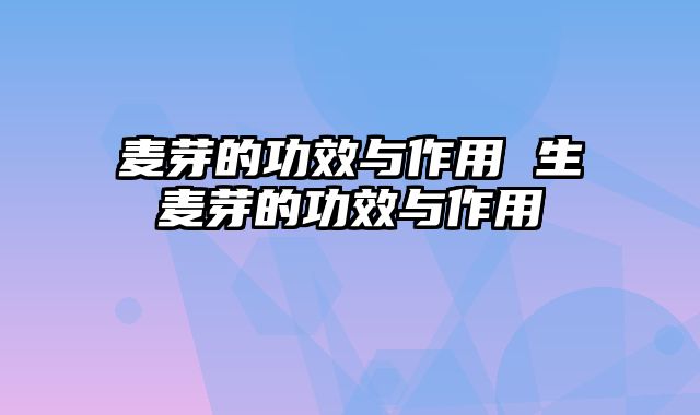 麦芽的功效与作用 生麦芽的功效与作用