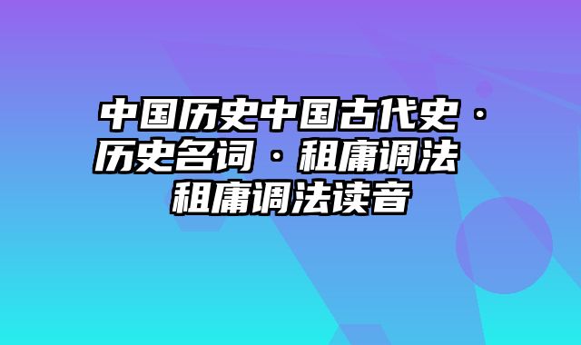 中国历史中国古代史·历史名词·租庸调法 租庸调法读音