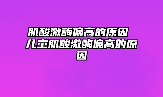肌酸激酶偏高的原因 儿童肌酸激酶偏高的原因