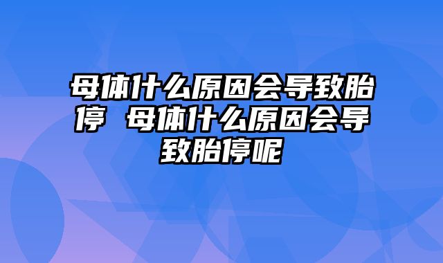 母体什么原因会导致胎停 母体什么原因会导致胎停呢