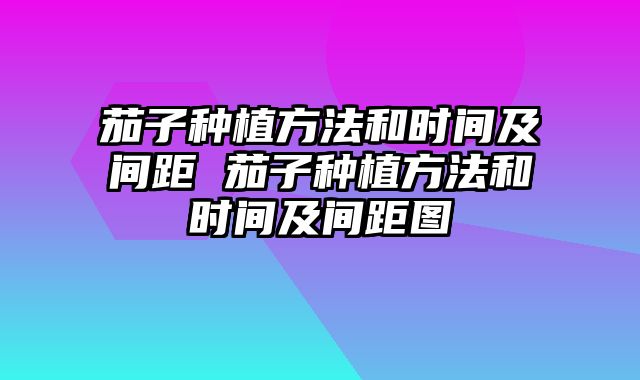 茄子种植方法和时间及间距 茄子种植方法和时间及间距图