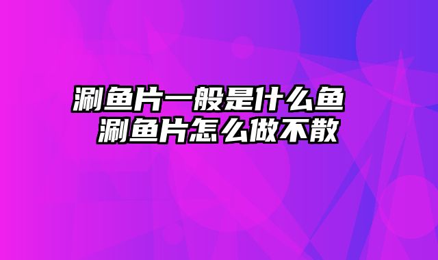 涮鱼片一般是什么鱼 涮鱼片怎么做不散
