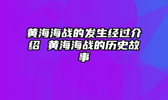 黄海海战的发生经过介绍 黄海海战的历史故事