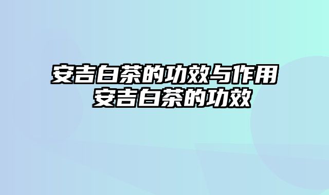 安吉白茶的功效与作用 安吉白茶的功效
