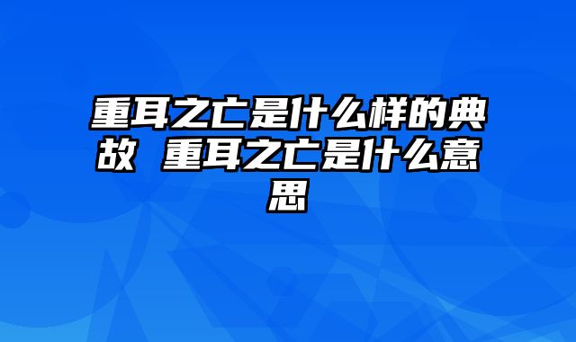 重耳之亡是什么样的典故 重耳之亡是什么意思