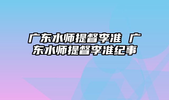 广东水师提督李准 广东水师提督李准纪事