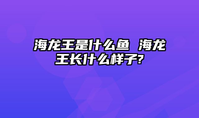 海龙王是什么鱼 海龙王长什么样子?