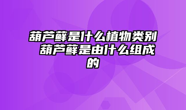 葫芦藓是什么植物类别 葫芦藓是由什么组成的