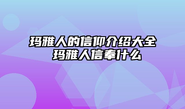玛雅人的信仰介绍大全 玛雅人信奉什么