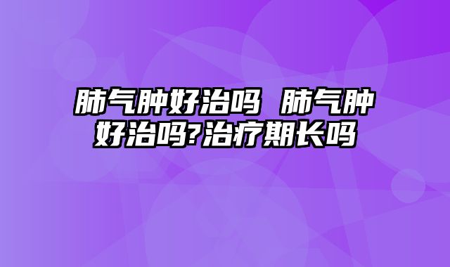 肺气肿好治吗 肺气肿好治吗?治疗期长吗