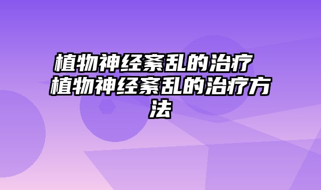 植物神经紊乱的治疗 植物神经紊乱的治疗方法
