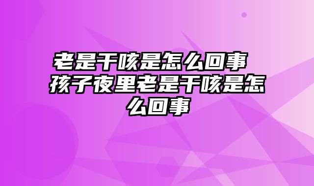 老是干咳是怎么回事 孩子夜里老是干咳是怎么回事