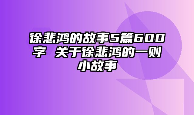 徐悲鸿的故事5篇600字 关于徐悲鸿的一则小故事