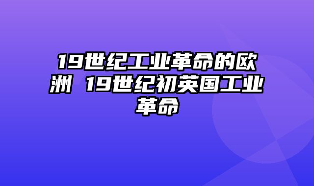 19世纪工业革命的欧洲 19世纪初英国工业革命