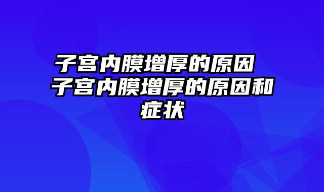 子宫内膜增厚的原因 子宫内膜增厚的原因和症状