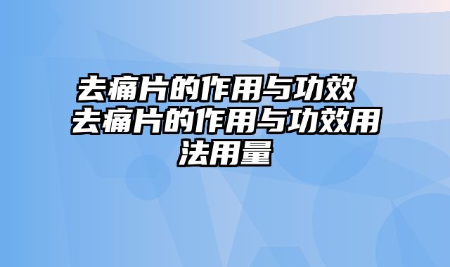 去痛片的作用与功效 去痛片的作用与功效用法用量