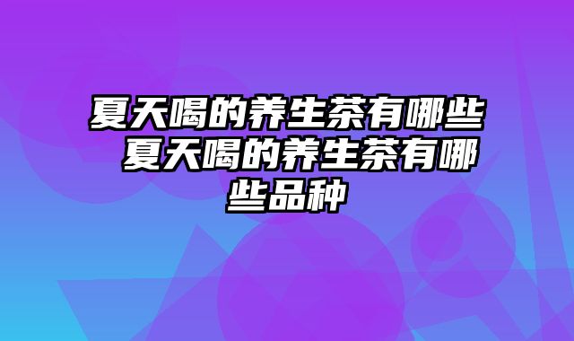 夏天喝的养生茶有哪些 夏天喝的养生茶有哪些品种