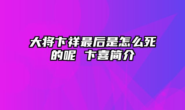 大将卞祥最后是怎么死的呢 卞喜简介